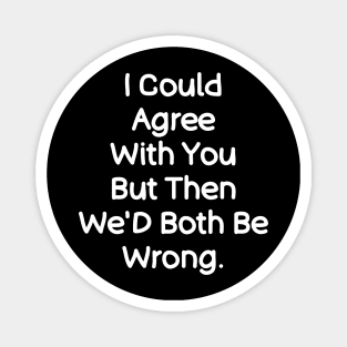 I Could Agree With You , Funny Saying Quotes Magnet